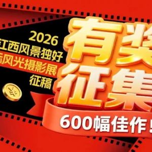 有奖征集！600幅佳作！2026“江西风景独好”国际风光摄影展征稿 ...